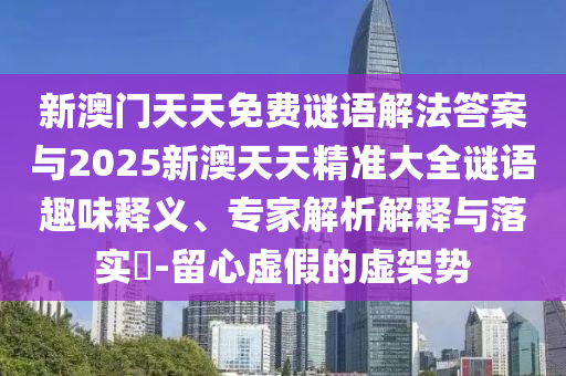 新澳門天天免費(fèi)謎語解法答案與2025新澳天天精準(zhǔn)大全謎語趣味釋義、專家解析解釋與落實(shí)?-留心虛假的虛架勢