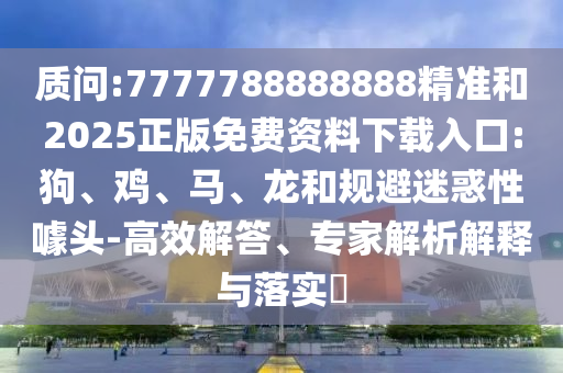 質(zhì)問:7777788888888精準(zhǔn)和2025正版免費(fèi)資料下載入口:狗、雞、馬、龍和規(guī)避迷惑性噱頭-高效解答、專家解析解釋與落實(shí)?