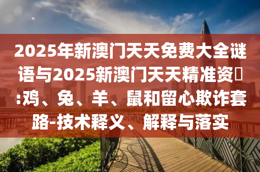 2025年新澳門天天免費(fèi)大全謎語與2025新澳門天天精準(zhǔn)資枓:雞、兔、羊、鼠和留心欺詐套路-技術(shù)釋義、解釋與落實(shí)