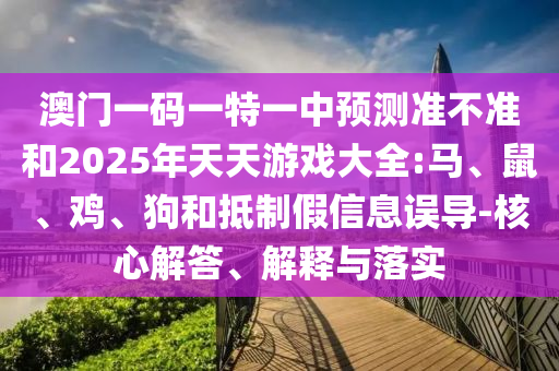 澳門一碼一特一中預(yù)測(cè)準(zhǔn)不準(zhǔn)和2025年天天游戲大全:馬、鼠、雞、狗和抵制假信息誤導(dǎo)-核心解答、解釋與落實(shí)