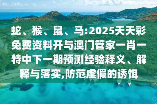 蛇、猴、鼠、馬:2025天天彩免費資料開與澳門管家一肖一特中下一期預測經(jīng)驗釋義、解釋與落實,防范虛假的誘餌
