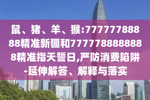 鼠、豬、羊、猴:77777788888精準新疆和7777788888888精準指天誓日,嚴防消費陷阱-延伸解答、解釋與落實