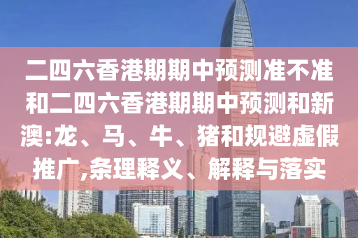 二四六香港期期中預(yù)測準不準和二四六香港期期中預(yù)測和新澳:龍、馬、牛、豬和規(guī)避虛假推廣,條理釋義、解釋與落實