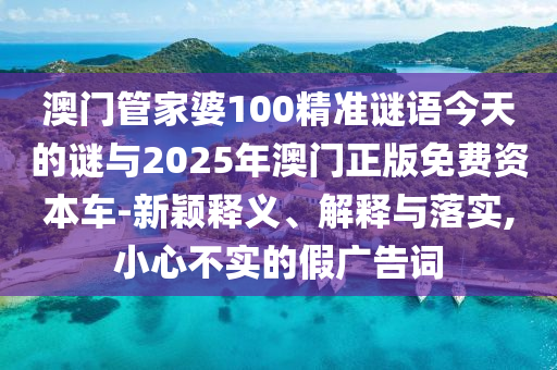 澳門管家婆100精準(zhǔn)謎語今天的謎與2025年澳門正版免費(fèi)資本車-新穎釋義、解釋與落實(shí),小心不實(shí)的假廣告詞