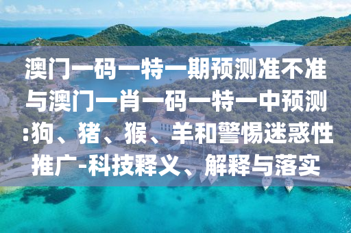 澳門一碼一特一期預(yù)測準不準與澳門一肖一碼一特一中預(yù)測:狗、豬、猴、羊和警惕迷惑性推廣-科技釋義、解釋與落實