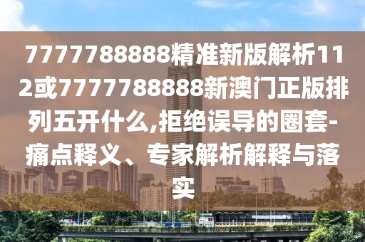 7777788888精準(zhǔn)新版解析112或7777788888新澳門正版排列五開什么,拒絕誤導(dǎo)的圈套-痛點(diǎn)釋義、專家解析解釋與落實(shí)