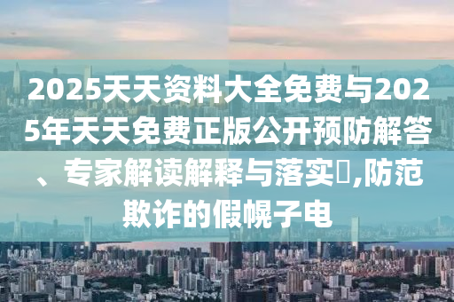 2025天天資料大全免費(fèi)與2025年天天免費(fèi)正版公開預(yù)防解答、專家解讀解釋與落實(shí)?,防范欺詐的假幌子電