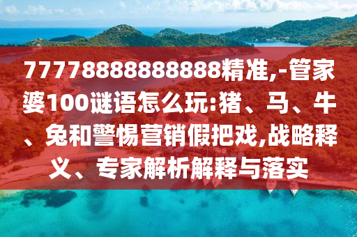 77778888888888精準(zhǔn),-管家婆100謎語怎么玩:豬、馬、牛、兔和警惕營銷假把戲,戰(zhàn)略釋義、專家解析解釋與落實(shí)
