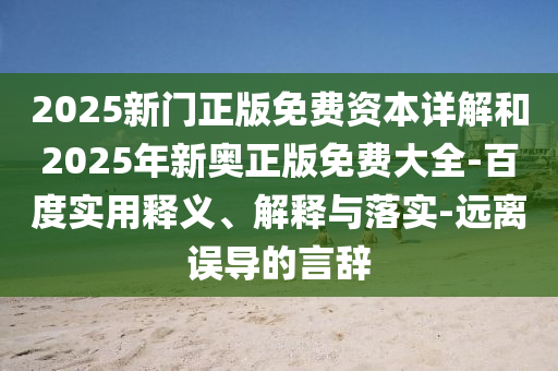 2025新門正版免費(fèi)資本詳解和2025年新奧正版免費(fèi)大全-百度實(shí)用釋義、解釋與落實(shí)-遠(yuǎn)離誤導(dǎo)的言辭