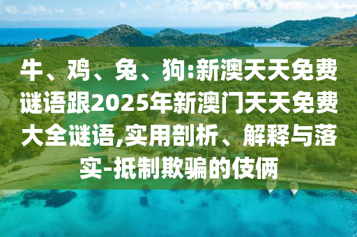 牛、雞、兔、狗:新澳天天免費(fèi)謎語跟2025年新澳門天天免費(fèi)大全謎語,實(shí)用剖析、解釋與落實(shí)-抵制欺騙的伎倆