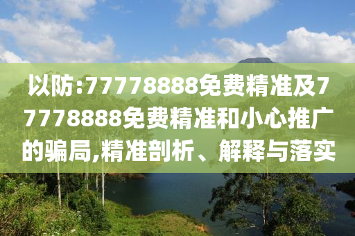 以防:77778888免費(fèi)精準(zhǔn)及77778888免費(fèi)精準(zhǔn)和小心推廣的騙局,精準(zhǔn)剖析、解釋與落實(shí)