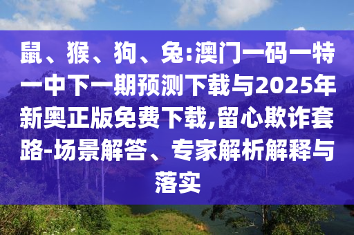 鼠、猴、狗、兔:澳門一碼一特一中下一期預(yù)測下載與2025年新奧正版免費(fèi)下載,留心欺詐套路-場景解答、專家解析解釋與落實(shí)