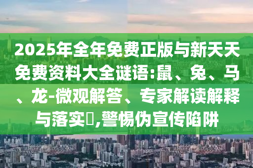 2025年全年免費(fèi)正版與新天天免費(fèi)資料大全謎語:鼠、兔、馬、龍-微觀解答、專家解讀解釋與落實(shí)?,警惕偽宣傳陷阱