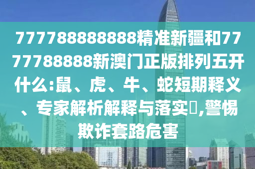 777788888888精準(zhǔn)新疆和7777788888新澳門正版排列五開什么:鼠、虎、牛、蛇短期釋義、專家解析解釋與落實(shí)?,警惕欺詐套路危害