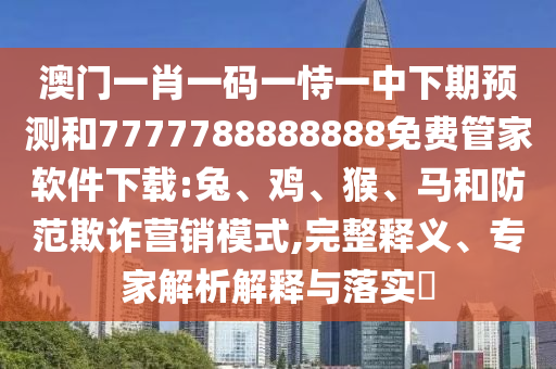 澳門(mén)一肖一碼一恃一中下期預(yù)測(cè)和7777788888888免費(fèi)管家軟件下載:兔、雞、猴、馬和防范欺詐營(yíng)銷(xiāo)模式,完整釋義、專(zhuān)家解析解釋與落實(shí)?