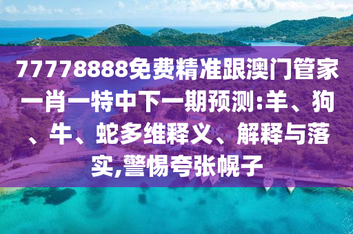 77778888免費精準跟澳門管家一肖一特中下一期預(yù)測:羊、狗、牛、蛇多維釋義、解釋與落實,警惕夸張幌子