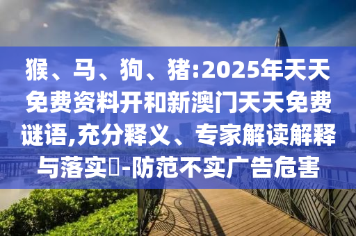 猴、馬、狗、豬:2025年天天免費資料開和新澳門天天免費謎語,充分釋義、專家解讀解釋與落實?-防范不實廣告危害