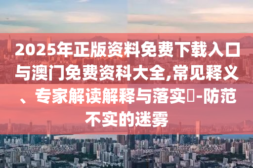 2025年正版資料免費下載入口與澳門免費資科大全,常見釋義、專家解讀解釋與落實?-防范不實的迷霧