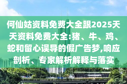 何仙姑資料免費大全跟2025天天資料免費大全:豬、牛、雞、蛇和留心誤導(dǎo)的假廣告夢,響應(yīng)剖析、專家解析解釋與落實