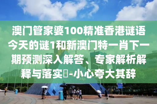 澳門(mén)管家婆100精準(zhǔn)香港謎語(yǔ)今天的謎1和新澳門(mén)特一肖下一期預(yù)測(cè)深入解答、專家解析解釋與落實(shí)?-小心夸大其辭