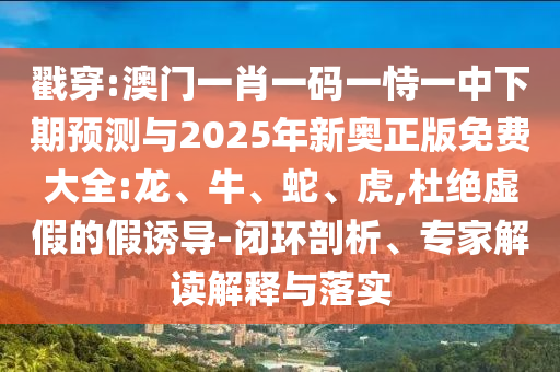 戳穿:澳門一肖一碼一恃一中下期預(yù)測(cè)與2025年新奧正版免費(fèi)大全:龍、牛、蛇、虎,杜絕虛假的假誘導(dǎo)-閉環(huán)剖析、專家解讀解釋與落實(shí)