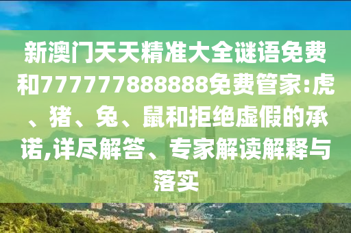 新澳門天天精準(zhǔn)大全謎語免費(fèi)和777777888888免費(fèi)管家:虎、豬、兔、鼠和拒絕虛假的承諾,詳盡解答、專家解讀解釋與落實(shí)