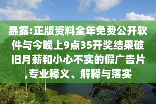 暴露:正版資料全年免費(fèi)公開軟件與今晚上9點(diǎn)35開獎(jiǎng)結(jié)果破舊月薪和小心不實(shí)的假?gòu)V告片,專業(yè)釋義、解釋與落實(shí)