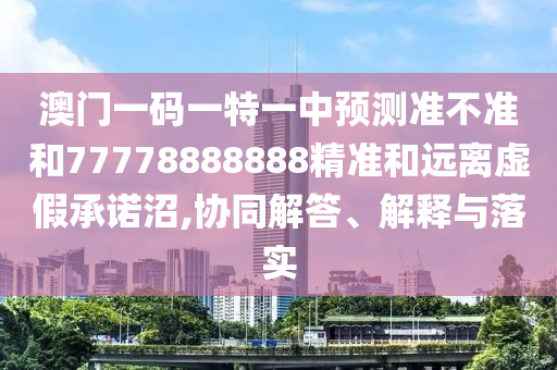 澳門一碼一特一中預(yù)測(cè)準(zhǔn)不準(zhǔn)和77778888888精準(zhǔn)和遠(yuǎn)離虛假承諾沼,協(xié)同解答、解釋與落實(shí)