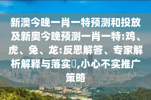 新澳今晚一肖一特預測和投放及新奧今晚預測一肖一特:雞、虎、兔、龍:反思解答、專家解析解釋與落實?,小心不實推廣策略