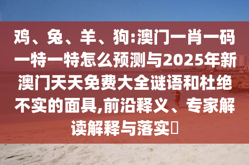 雞、兔、羊、狗:澳門一肖一碼一特一特怎么預測與2025年新澳門天天免費大全謎語和杜絕不實的面具,前沿釋義、專家解讀解釋與落實?