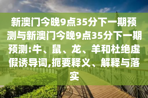 新澳門今晚9點35分下一期預測與新澳門今晚9點35分下一期預測:牛、鼠、龍、羊和杜絕虛假誘導詞,扼要釋義、解釋與落實