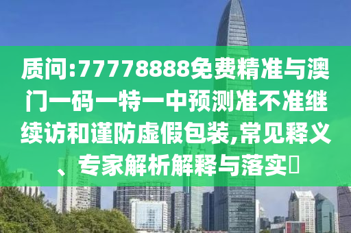 質(zhì)問(wèn):77778888免費(fèi)精準(zhǔn)與澳門(mén)一碼一特一中預(yù)測(cè)準(zhǔn)不準(zhǔn)繼續(xù)訪和謹(jǐn)防虛假包裝,常見(jiàn)釋義、專家解析解釋與落實(shí)?