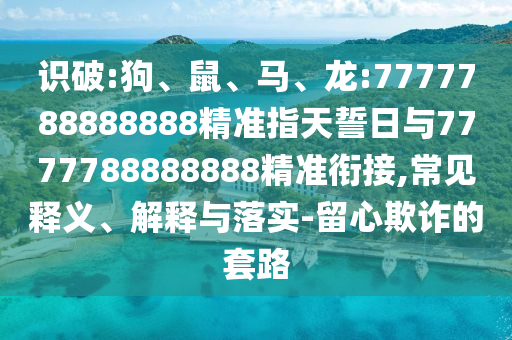 識(shí)破:狗、鼠、馬、龍:7777788888888精準(zhǔn)指天誓日與7777788888888精準(zhǔn)銜接,常見(jiàn)釋義、解釋與落實(shí)-留心欺詐的套路