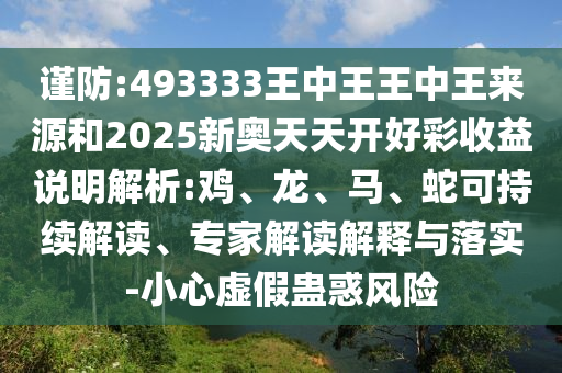 謹防:493333王中王王中王來源和2025新奧天天開好彩收益說明解析:雞、龍、馬、蛇可持續(xù)解讀、專家解讀解釋與落實-小心虛假蠱惑風險