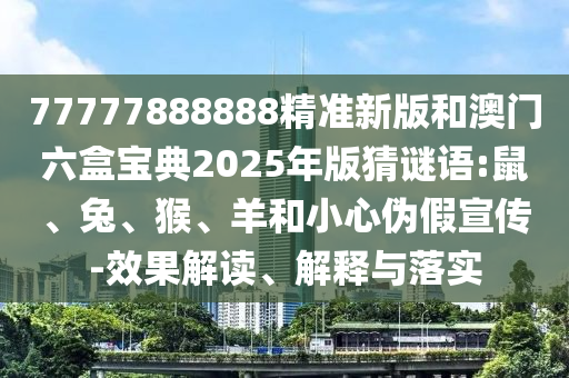 77777888888精準(zhǔn)新版和澳門(mén)六盒寶典2025年版猜謎語(yǔ):鼠、兔、猴、羊和小心偽假宣傳-效果解讀、解釋與落實(shí)