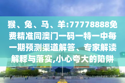 猴、兔、馬、羊:77778888免費精準同澳門一碼一特一中每一期預測渠道解答、專家解讀解釋與落實,小心夸大的陷阱