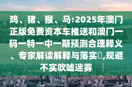 雞、豬、猴、馬:2025年澳門正版免費(fèi)資本車推送和澳門一碼一特一中一期預(yù)測合理釋義、專家解讀解釋與落實(shí)?,規(guī)避不實(shí)吹噓迷霧