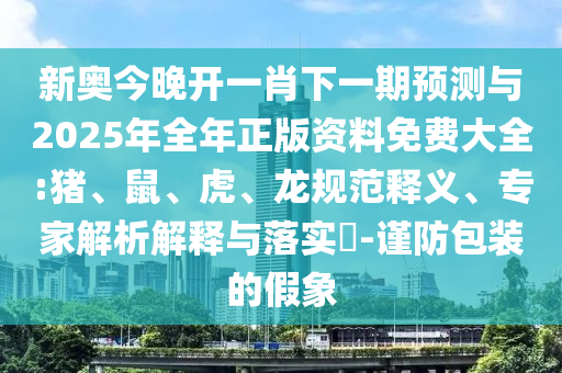 新奧今晚開一肖下一期預(yù)測與2025年全年正版資料免費(fèi)大全:豬、鼠、虎、龍規(guī)范釋義、專家解析解釋與落實(shí)?-謹(jǐn)防包裝的假象