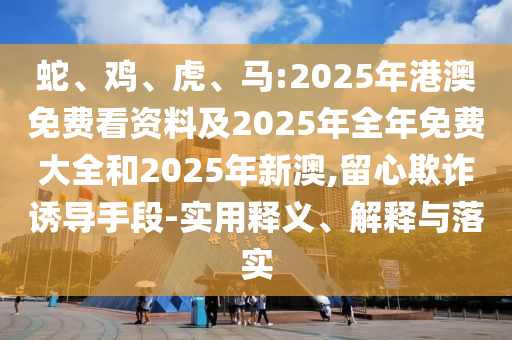 蛇、雞、虎、馬:2025年港澳免費(fèi)看資料及2025年全年免費(fèi)大全和2025年新澳,留心欺詐誘導(dǎo)手段-實(shí)用釋義、解釋與落實(shí)
