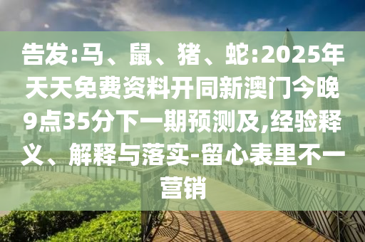 告發(fā):馬、鼠、豬、蛇:2025年天天免費(fèi)資料開同新澳門今晚9點(diǎn)35分下一期預(yù)測及,經(jīng)驗(yàn)釋義、解釋與落實(shí)-留心表里不一營銷