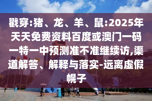 戳穿:豬、龍、羊、鼠:2025年天天免費(fèi)資料百度或澳門一碼一特一中預(yù)測準(zhǔn)不準(zhǔn)繼續(xù)訪,渠道解答、解釋與落實(shí)-遠(yuǎn)離虛假幌子