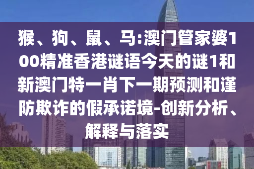 猴、狗、鼠、馬:澳門(mén)管家婆100精準(zhǔn)香港謎語(yǔ)今天的謎1和新澳門(mén)特一肖下一期預(yù)測(cè)和謹(jǐn)防欺詐的假承諾境-創(chuàng)新分析、解釋與落實(shí)