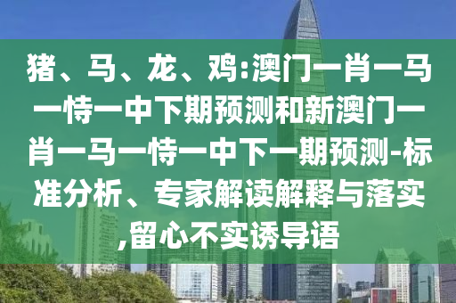 豬、馬、龍、雞:澳門(mén)一肖一馬一恃一中下期預(yù)測(cè)和新澳門(mén)一肖一馬一恃一中下一期預(yù)測(cè)-標(biāo)準(zhǔn)分析、專家解讀解釋與落實(shí),留心不實(shí)誘導(dǎo)語(yǔ)