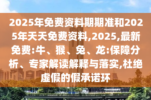 2025年免費資料期期準(zhǔn)和2025年天天免費資料,2025,最新免費:牛、猴、兔、龍:保障分析、專家解讀解釋與落實,杜絕虛假的假承諾環(huán)