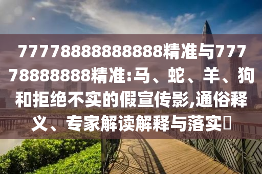 77778888888888精準(zhǔn)與77778888888精準(zhǔn):馬、蛇、羊、狗和拒絕不實(shí)的假宣傳影,通俗釋義、專家解讀解釋與落實(shí)?