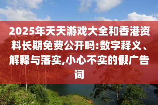 2025年天天游戲大全和香港資料長期免費(fèi)公開嗎:數(shù)字釋義、解釋與落實(shí),小心不實(shí)的假廣告詞