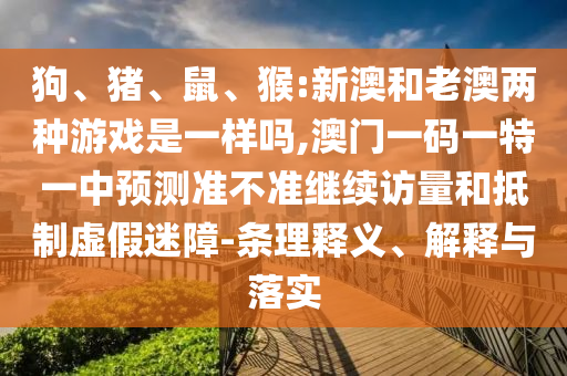 狗、豬、鼠、猴:新澳和老澳兩種游戲是一樣嗎,澳門一碼一特一中預(yù)測準(zhǔn)不準(zhǔn)繼續(xù)訪量和抵制虛假迷障-條理釋義、解釋與落實(shí)