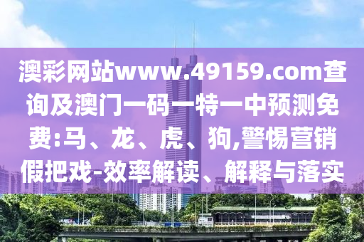 澳彩網(wǎng)站www.49159.соm查詢及澳門一碼一特一中預(yù)測免費(fèi):馬、龍、虎、狗,警惕營銷假把戲-效率解讀、解釋與落實(shí)