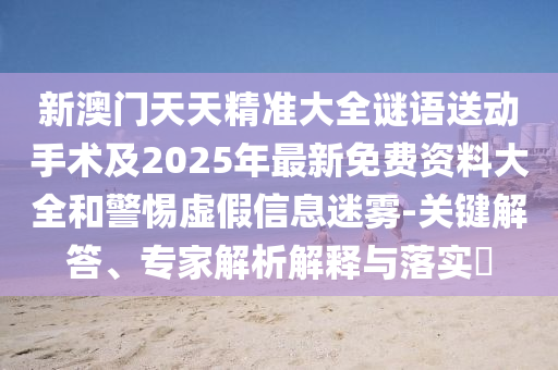 新澳門天天精準(zhǔn)大全謎語送動(dòng)手術(shù)及2025年最新免費(fèi)資料大全和警惕虛假信息迷霧-關(guān)鍵解答、專家解析解釋與落實(shí)?