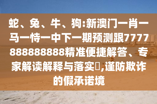 蛇、兔、牛、狗:新澳門一肖一馬一恃一中下一期預(yù)測(cè)跟7777888888888精準(zhǔn)便捷解答、專家解讀解釋與落實(shí)?,謹(jǐn)防欺詐的假承諾境